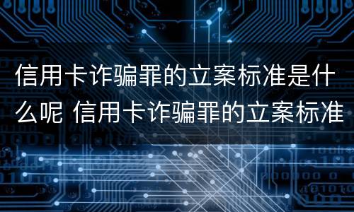 信用卡诈骗罪的立案标准是什么呢 信用卡诈骗罪的立案标准是什么呢