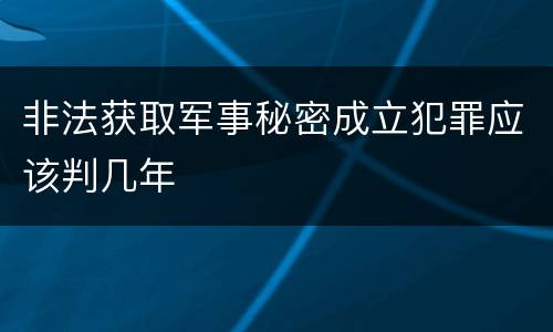 非法获取军事秘密成立犯罪应该判几年