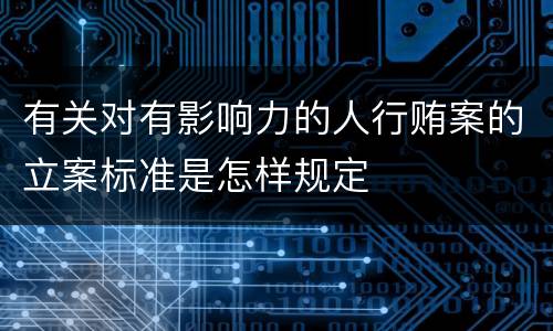 有关对有影响力的人行贿案的立案标准是怎样规定