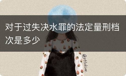 对于过失决水罪的法定量刑档次是多少