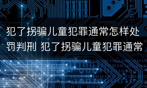 犯了拐骗儿童犯罪通常怎样处罚判刑 犯了拐骗儿童犯罪通常怎样处罚判刑多久