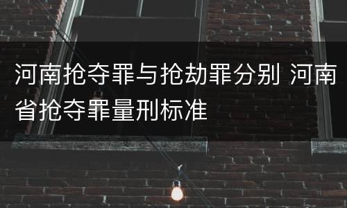 河南抢夺罪与抢劫罪分别 河南省抢夺罪量刑标准