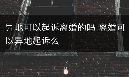 异地可以起诉离婚的吗 离婚可以异地起诉么