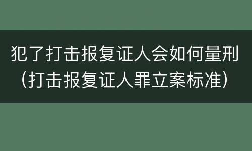 犯了打击报复证人会如何量刑（打击报复证人罪立案标准）