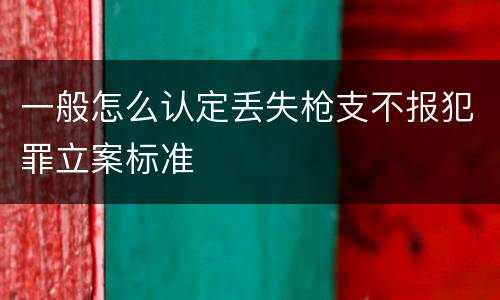 一般怎么认定丢失枪支不报犯罪立案标准