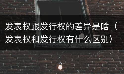 发表权跟发行权的差异是啥（发表权和发行权有什么区别）