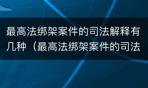 最高法绑架案件的司法解释有几种（最高法绑架案件的司法解释有几种形式）
