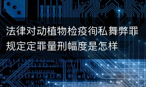 法律对动植物检疫徇私舞弊罪规定定罪量刑幅度是怎样