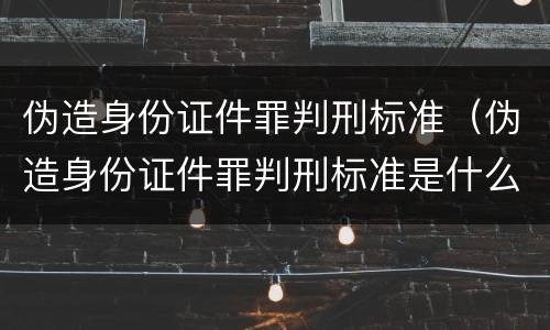 伪造身份证件罪判刑标准（伪造身份证件罪判刑标准是什么）