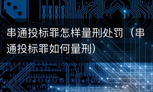 串通投标罪怎样量刑处罚（串通投标罪如何量刑）