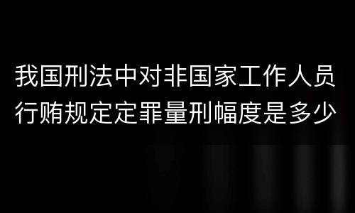 我国刑法中对非国家工作人员行贿规定定罪量刑幅度是多少