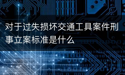 对于过失损坏交通工具案件刑事立案标准是什么