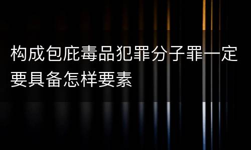 构成包庇毒品犯罪分子罪一定要具备怎样要素