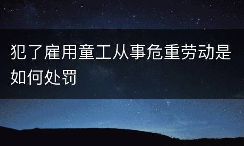 犯了雇用童工从事危重劳动是如何处罚