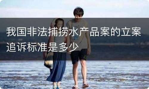 我国非法捕捞水产品案的立案追诉标准是多少