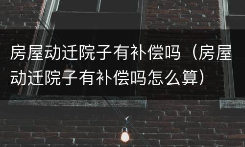 房屋动迁院子有补偿吗（房屋动迁院子有补偿吗怎么算）