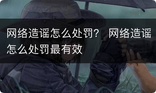 网络造谣怎么处罚？ 网络造谣怎么处罚最有效