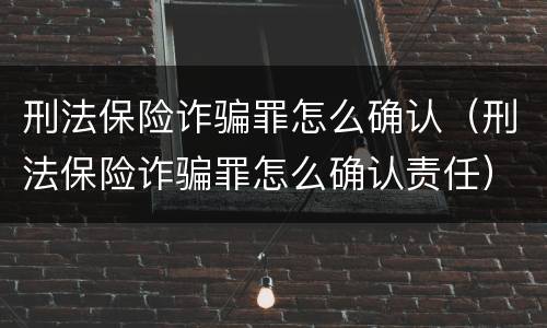 刑法保险诈骗罪怎么确认（刑法保险诈骗罪怎么确认责任）