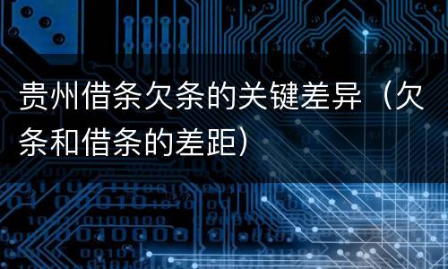 贵州借条欠条的关键差异（欠条和借条的差距）