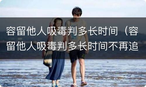 容留他人吸毒判多长时间（容留他人吸毒判多长时间不再追究）
