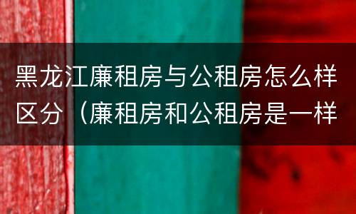 黑龙江廉租房与公租房怎么样区分（廉租房和公租房是一样的吗）