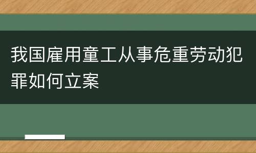 我国雇用童工从事危重劳动犯罪如何立案