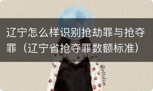 辽宁怎么样识别抢劫罪与抢夺罪（辽宁省抢夺罪数额标准）