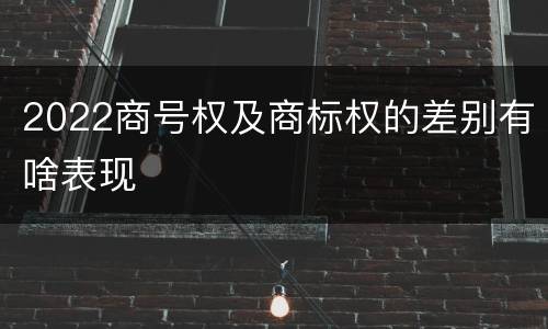 2022商号权及商标权的差别有啥表现