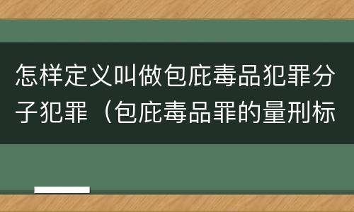 怎样定义叫做包庇毒品犯罪分子犯罪（包庇毒品罪的量刑标准）