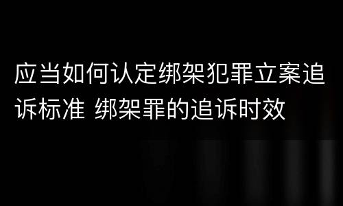 应当如何认定绑架犯罪立案追诉标准 绑架罪的追诉时效