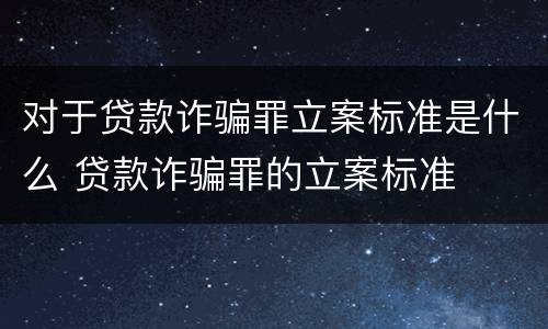 对于贷款诈骗罪立案标准是什么 贷款诈骗罪的立案标准