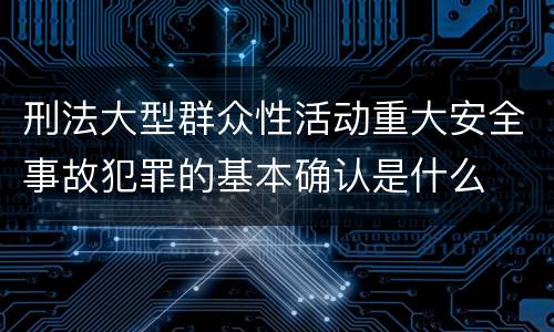 刑法大型群众性活动重大安全事故犯罪的基本确认是什么