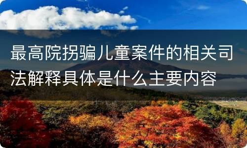 最高院拐骗儿童案件的相关司法解释具体是什么主要内容