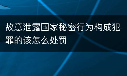 故意泄露国家秘密行为构成犯罪的该怎么处罚
