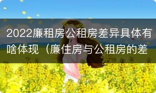 2022廉租房公租房差异具体有啥体现（廉住房与公租房的差别）