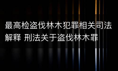 最高检盗伐林木犯罪相关司法解释 刑法关于盗伐林木罪