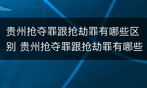 贵州抢夺罪跟抢劫罪有哪些区别 贵州抢夺罪跟抢劫罪有哪些区别图片