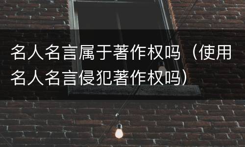 名人名言属于著作权吗（使用名人名言侵犯著作权吗）
