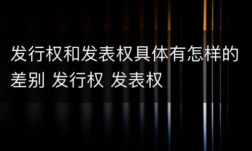 发行权和发表权具体有怎样的差别 发行权 发表权