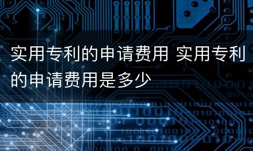 实用专利的申请费用 实用专利的申请费用是多少