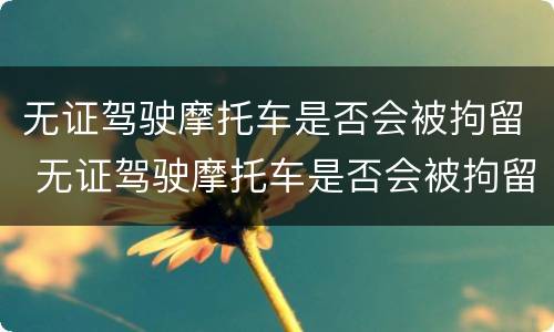 无证驾驶摩托车是否会被拘留 无证驾驶摩托车是否会被拘留处罚