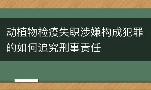 动植物检疫失职涉嫌构成犯罪的如何追究刑事责任