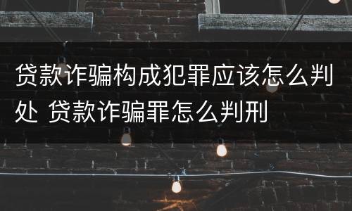贷款诈骗构成犯罪应该怎么判处 贷款诈骗罪怎么判刑