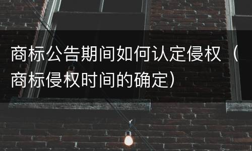 商标公告期间如何认定侵权（商标侵权时间的确定）