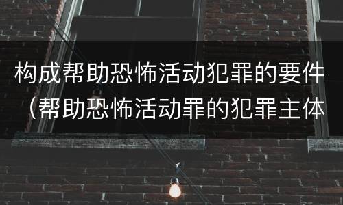 构成帮助恐怖活动犯罪的要件（帮助恐怖活动罪的犯罪主体）
