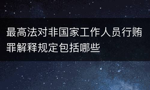 最高法对非国家工作人员行贿罪解释规定包括哪些
