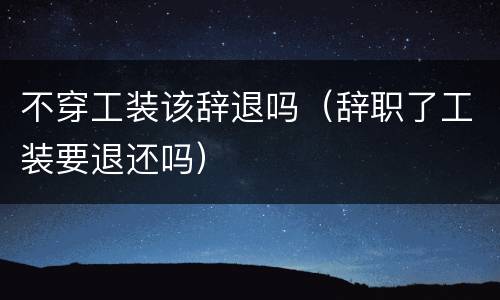 不穿工装该辞退吗（辞职了工装要退还吗）