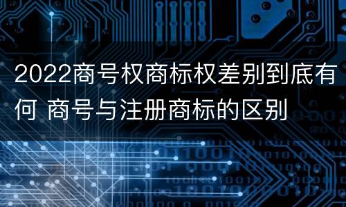 2022商号权商标权差别到底有何 商号与注册商标的区别