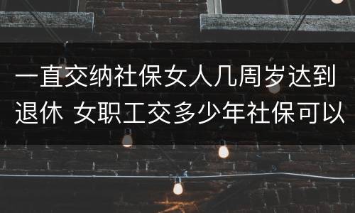 一直交纳社保女人几周岁达到退休 女职工交多少年社保可以退休