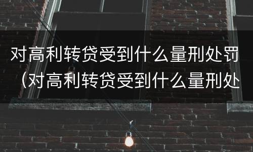 对高利转贷受到什么量刑处罚（对高利转贷受到什么量刑处罚呢）